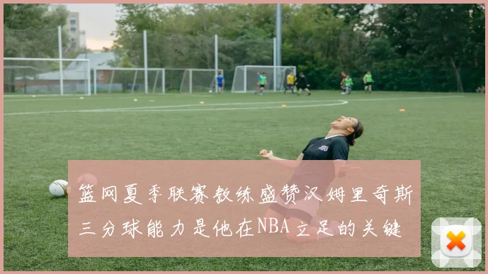 篮网夏季联赛教练盛赞汉姆里奇斯三分球能力是他在NBA立足的关键