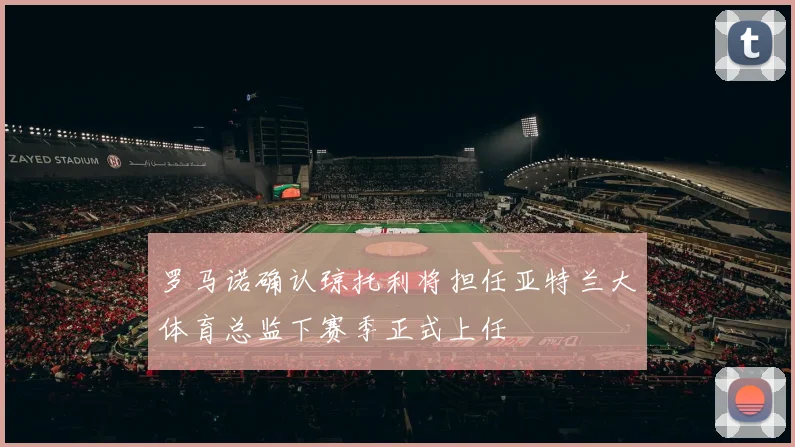 罗马诺确认琼托利将担任亚特兰大体育总监下赛季正式上任