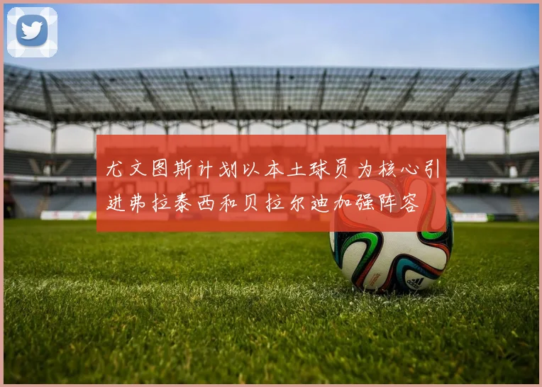 尤文图斯计划以本土球员为核心引进弗拉泰西和贝拉尔迪加强阵容