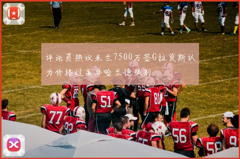 评论员热议米兰7500万签G拉莫斯认为价格过高非哈兰德级别
