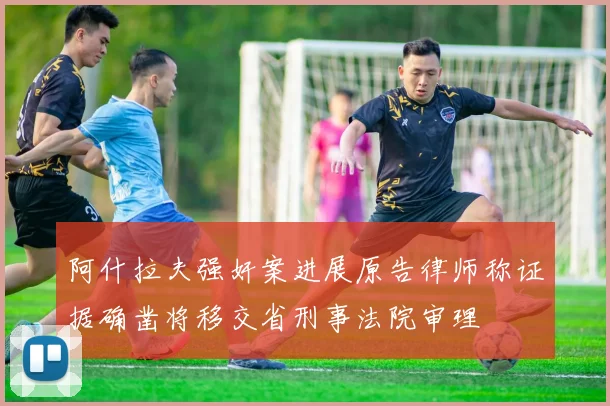阿什拉夫强奸案进展原告律师称证据确凿将移交省刑事法院审理