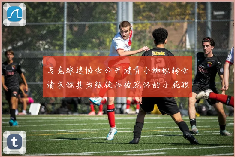 马竞球迷协会公开谴责小蜘蛛转会请求称其为叛徒和被宠坏的小屁孩