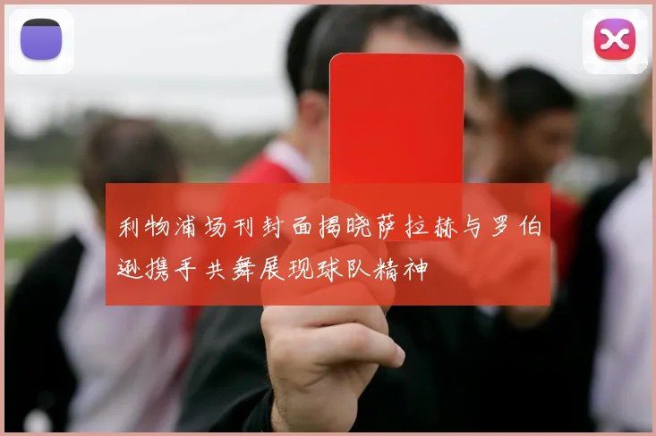 利物浦场刊封面揭晓萨拉赫与罗伯逊携手共舞展现球队精神