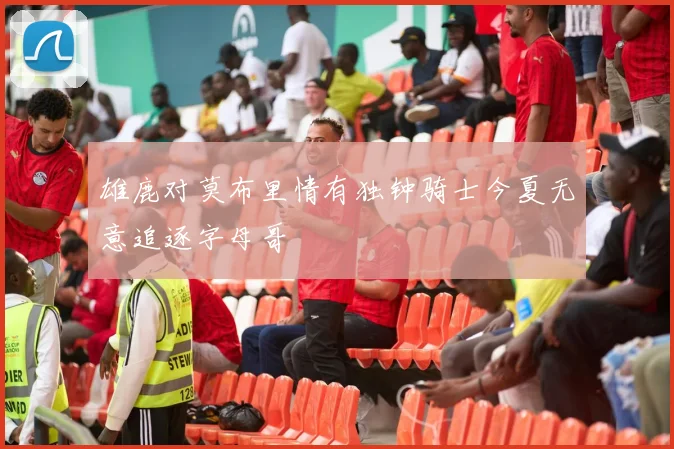 雄鹿对莫布里情有独钟骑士今夏无意追逐字母哥