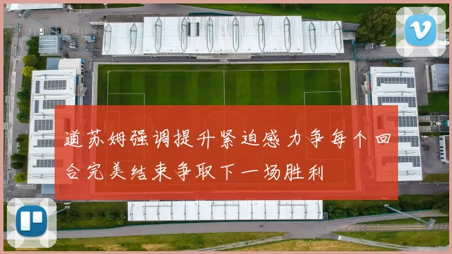 道苏姆强调提升紧迫感力争每个回合完美结束争取下一场胜利