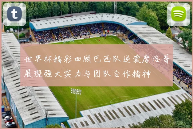 世界杯精彩回顾巴西队逆袭摩洛哥展现强大实力与团队合作精神