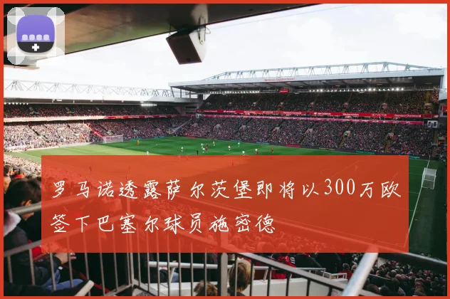 罗马诺透露萨尔茨堡即将以300万欧签下巴塞尔球员施密德
