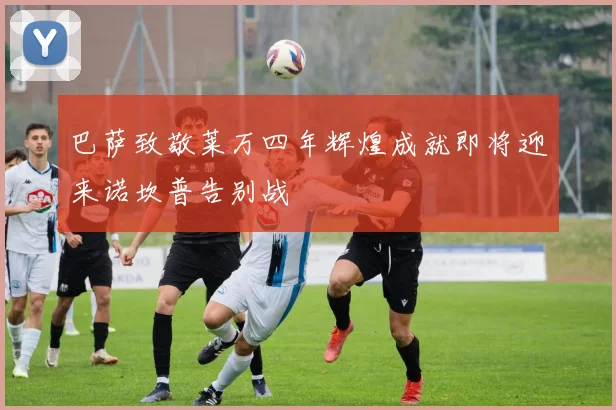 巴萨致敬莱万四年辉煌成就即将迎来诺坎普告别战