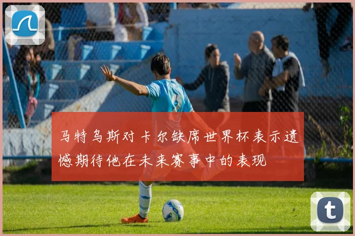 马特乌斯对卡尔缺席世界杯表示遗憾期待他在未来赛事中的表现