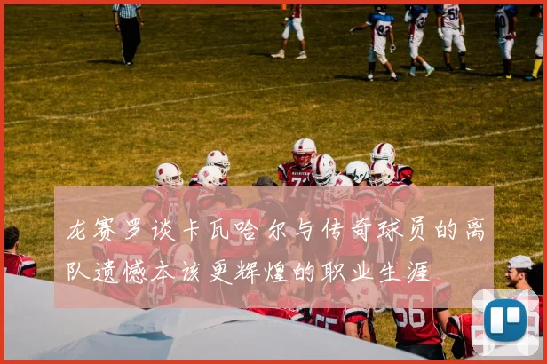 龙赛罗谈卡瓦哈尔与传奇球员的离队遗憾本该更辉煌的职业生涯
