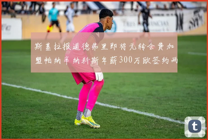 斯基拉报道德弗里即将无转会费加盟帕纳辛纳科斯年薪300万欧签约两年