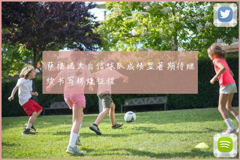 萨福诺夫自信球队成绩显著期待继续书写辉煌征程