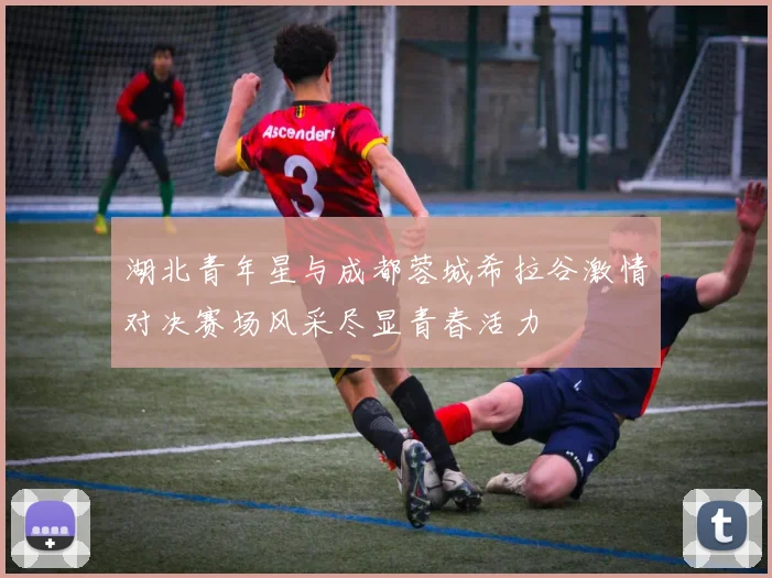 湖北青年星与成都蓉城希拉谷激情对决赛场风采尽显青春活力
