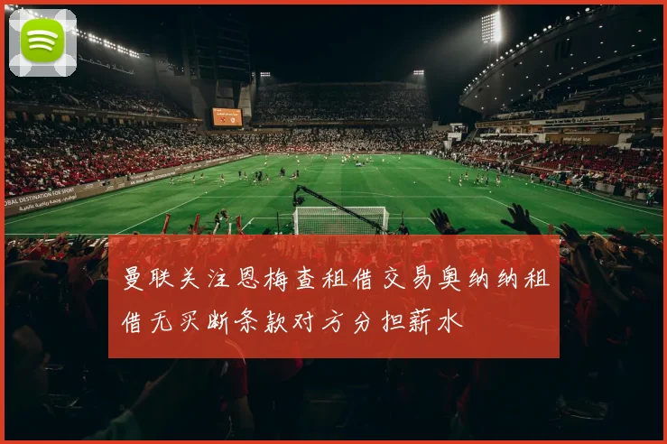 曼联关注恩梅查租借交易奥纳纳租借无买断条款对方分担薪水