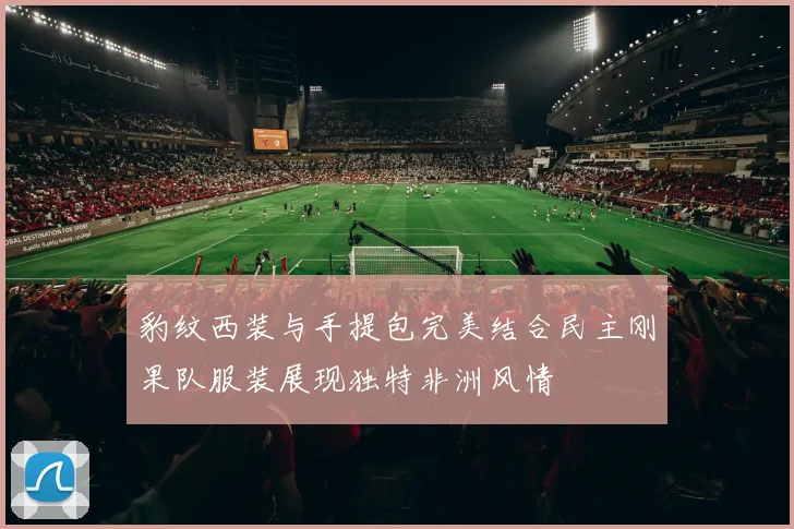 豹纹西装与手提包完美结合民主刚果队服装展现独特非洲风情