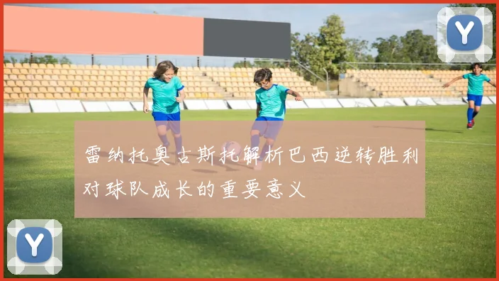 雷纳托奥古斯托解析巴西逆转胜利对球队成长的重要意义
