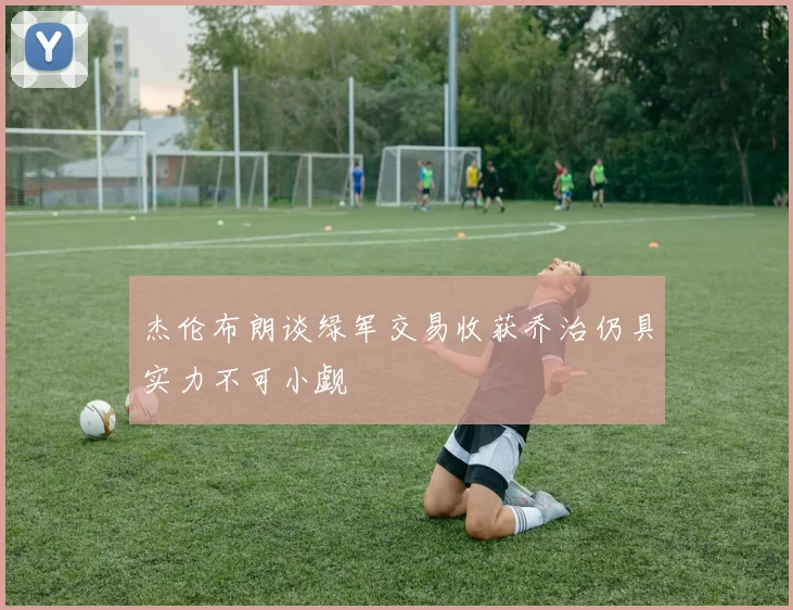 杰伦布朗谈绿军交易收获乔治仍具实力不可小觑