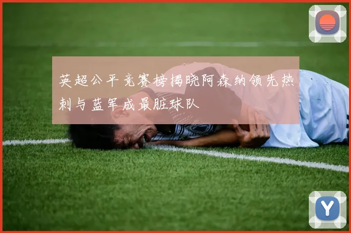 英超公平竞赛榜揭晓阿森纳领先热刺与蓝军成最脏球队
