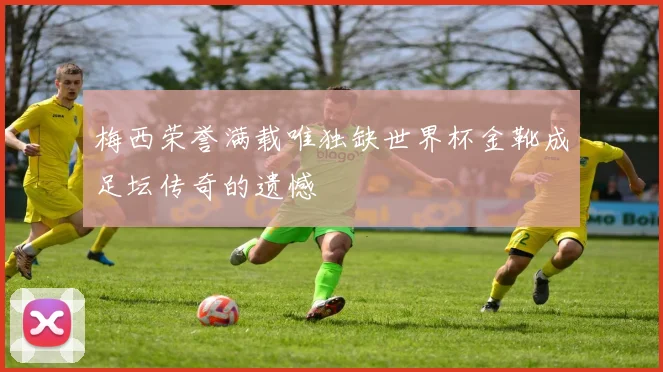 梅西荣誉满载唯独缺世界杯金靴成足坛传奇的遗憾