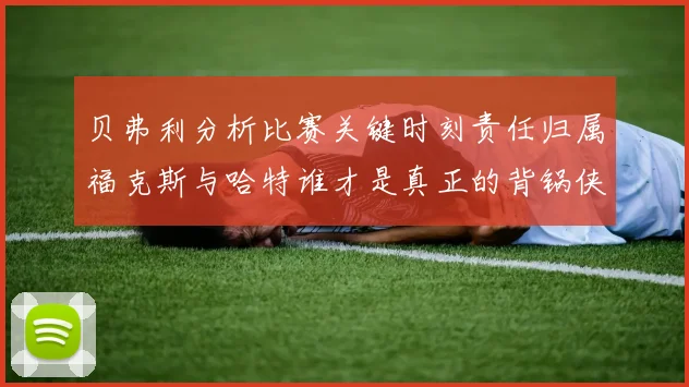 贝弗利分析比赛关键时刻责任归属福克斯与哈特谁才是真正的背锅侠
