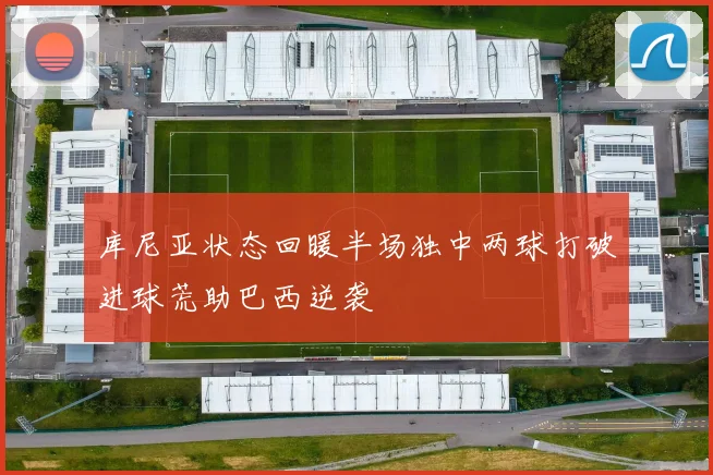库尼亚状态回暖半场独中两球打破进球荒助巴西逆袭