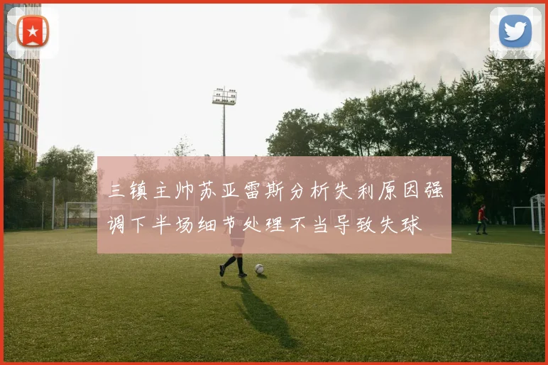 三镇主帅苏亚雷斯分析失利原因强调下半场细节处理不当导致失球