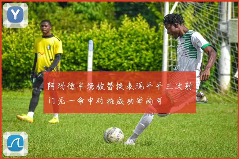 阿玛德半场被替换表现平平三次射门无一命中对抗成功率尚可