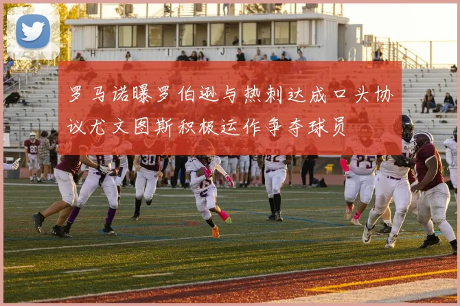 罗马诺曝罗伯逊与热刺达成口头协议尤文图斯积极运作争夺球员
