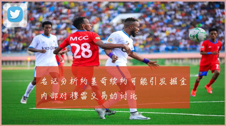 名记分析约基奇续约可能引发掘金内部对穆雷交易的讨论
