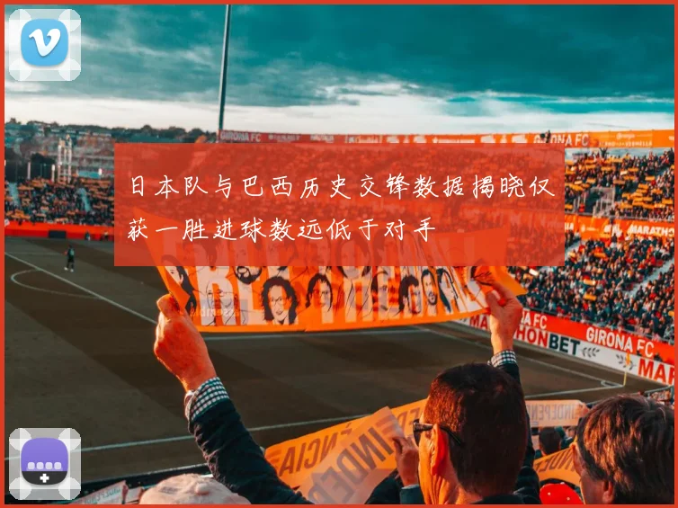 日本队与巴西历史交锋数据揭晓仅获一胜进球数远低于对手