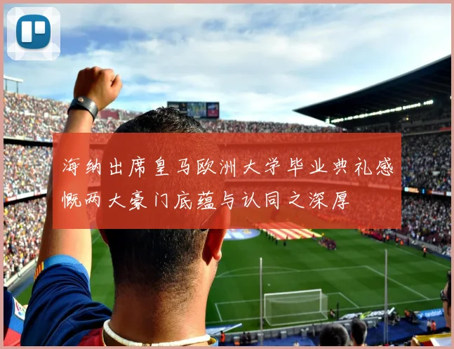 海纳出席皇马欧洲大学毕业典礼感慨两大豪门底蕴与认同之深厚