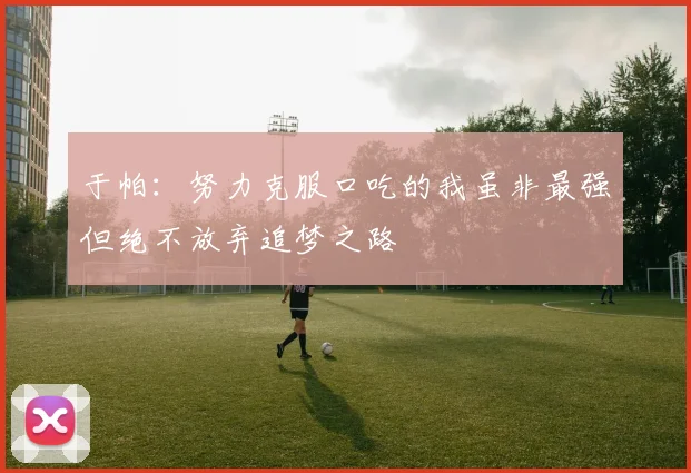 于帕：努力克服口吃的我虽非最强但绝不放弃追梦之路
