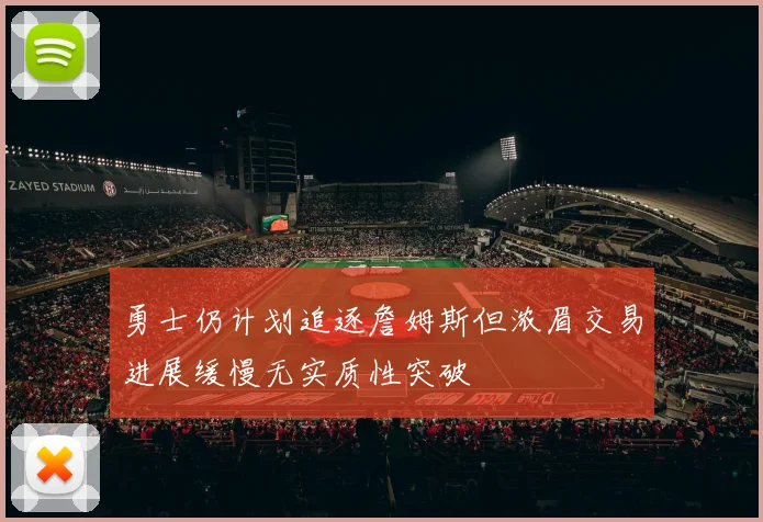 勇士仍计划追逐詹姆斯但浓眉交易进展缓慢无实质性突破