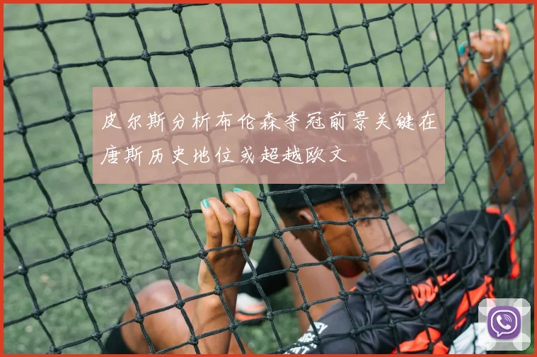 皮尔斯分析布伦森夺冠前景关键在唐斯历史地位或超越欧文