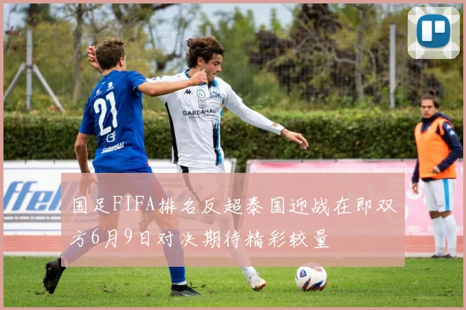 国足FIFA排名反超泰国迎战在即双方6月9日对决期待精彩较量