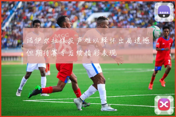 诺伊尔社媒发声难以释怀出局遗憾但期待赛季后续精彩表现