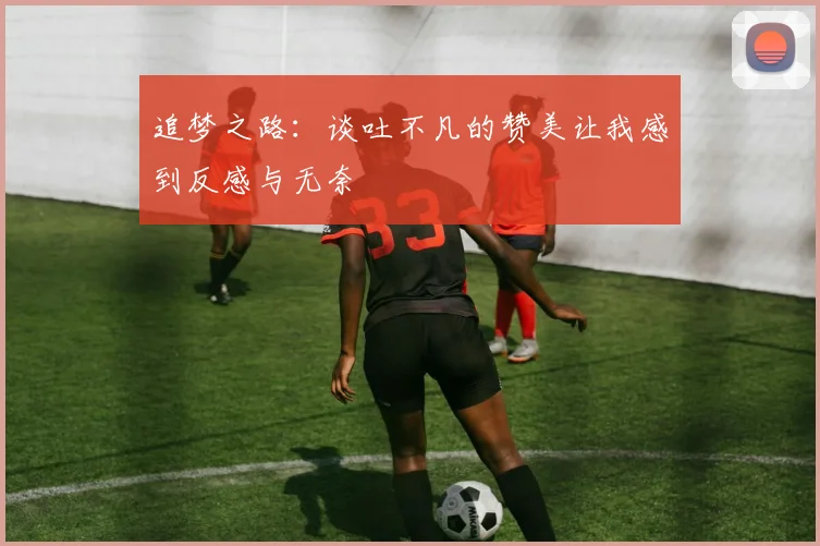 追梦之路：谈吐不凡的赞美让我感到反感与无奈